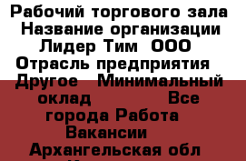 Рабочий торгового зала › Название организации ­ Лидер Тим, ООО › Отрасль предприятия ­ Другое › Минимальный оклад ­ 16 700 - Все города Работа » Вакансии   . Архангельская обл.,Коряжма г.